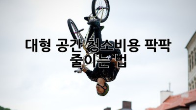대형 공간 청소비용 팍팍 줄이는 법 💰✨
